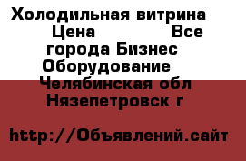 Холодильная витрина !!! › Цена ­ 30 000 - Все города Бизнес » Оборудование   . Челябинская обл.,Нязепетровск г.